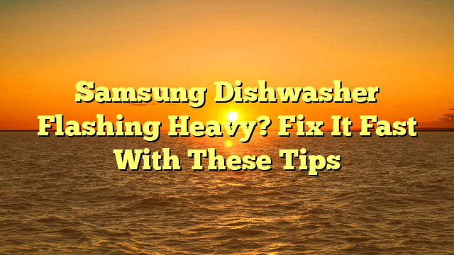 Samsung Dishwasher Flashing Heavy? Fix It Fast With These Tips