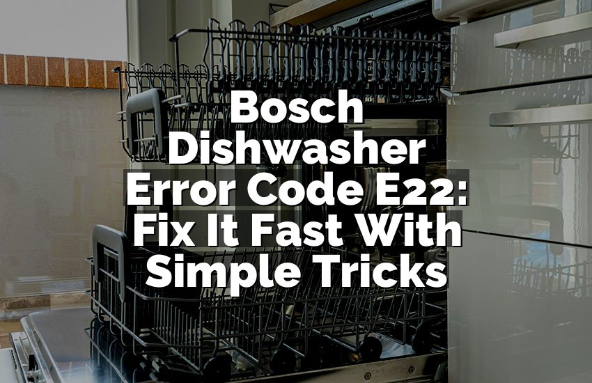 Bosch Dishwasher Error Code E22: Fix It Fast With Simple Tricks
