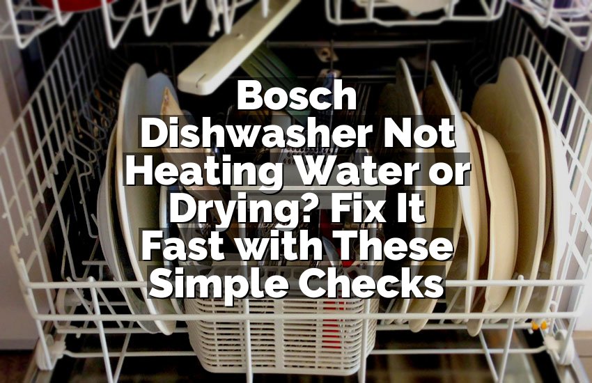 Bosch Dishwasher Not Heating Water or Drying? Fix It Fast with These Simple Checks