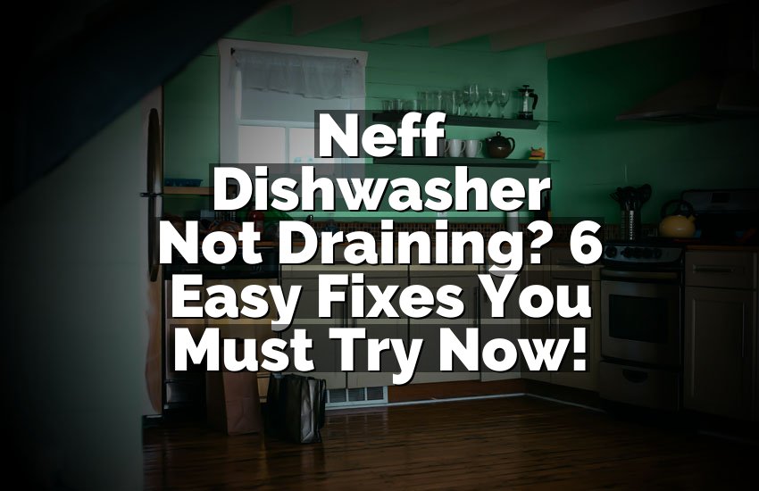 Neff Dishwasher Not Draining? 6 Easy Fixes You Must Try Now!