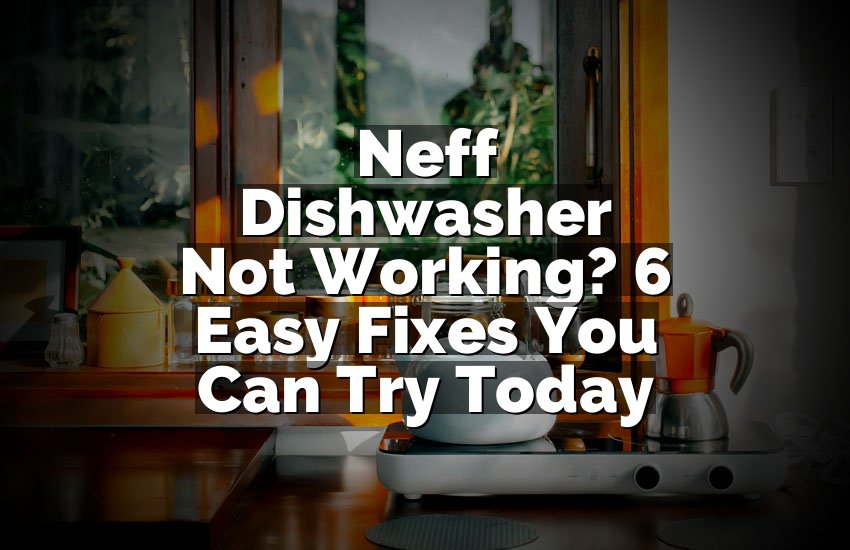 Neff Dishwasher Not Working? 6 Easy Fixes You Can Try Today