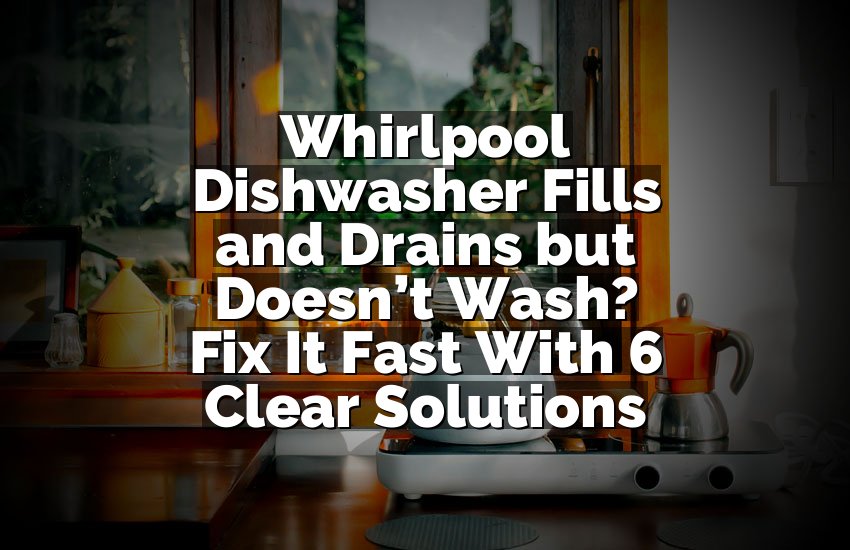 Whirlpool Dishwasher Fills and Drains but Doesn’t Wash? Fix It Fast With 6 Clear Solutions