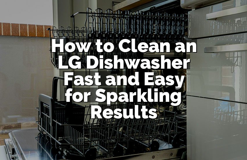 How to Clean an LG Dishwasher Fast and Easy for Sparkling Results