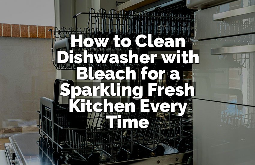 How to Clean Dishwasher with Bleach for a Sparkling Fresh Kitchen Every Time