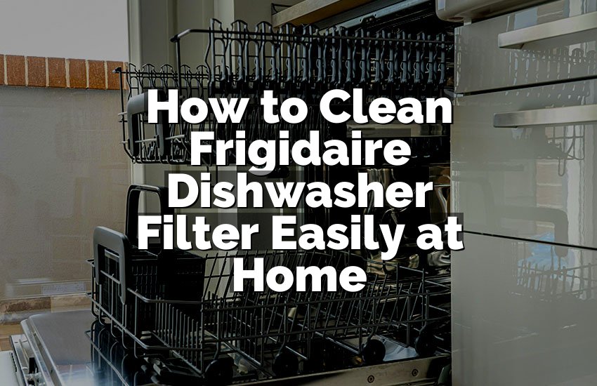How to Clean Frigidaire Dishwasher Filter Easily at Home