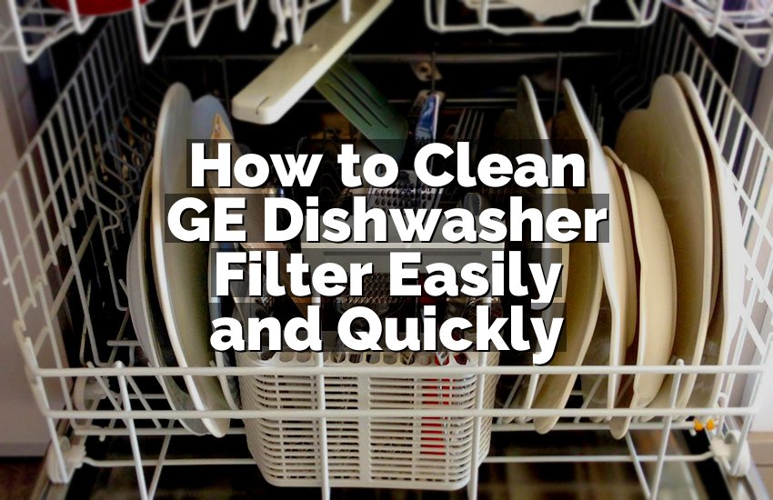 How to Clean GE Dishwasher Filter Easily and Quickly