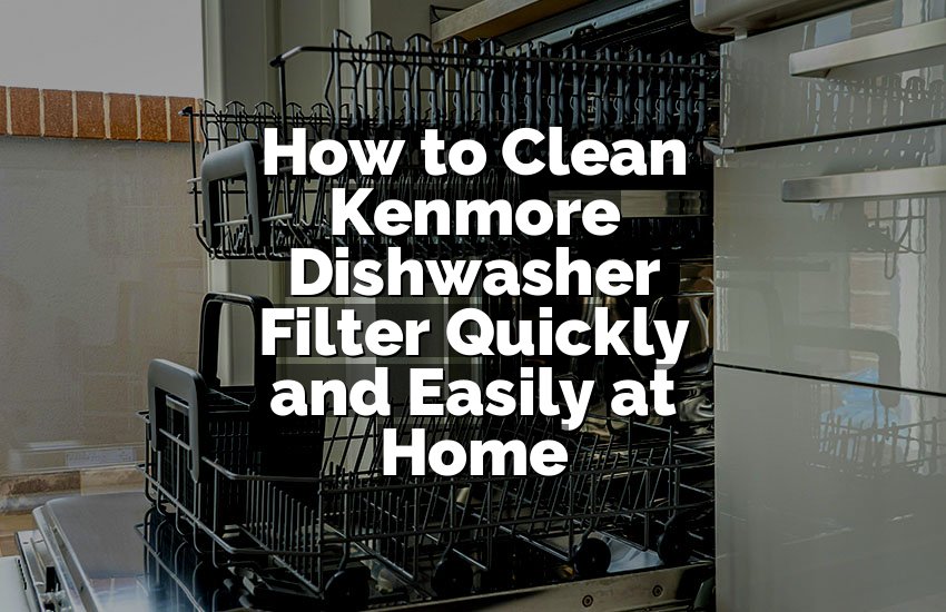 How to Clean Kenmore Dishwasher Filter Quickly and Easily at Home