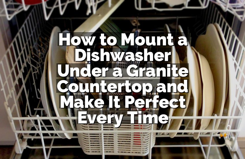 How to Mount a Dishwasher Under a Granite Countertop and Make It Perfect Every Time