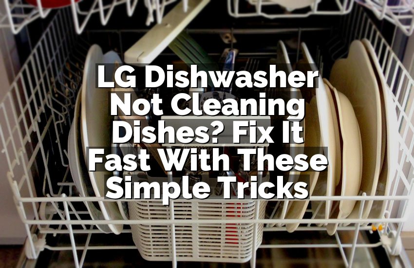 LG Dishwasher Not Cleaning Dishes? Fix It Fast With These Simple Tricks