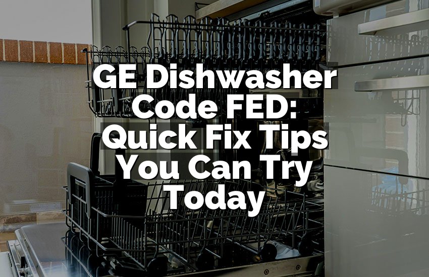 GE Dishwasher Code FED: Quick Fix Tips You Can Try Today
