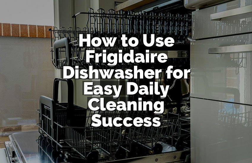 How to Use Frigidaire Dishwasher for Easy Daily Cleaning Success