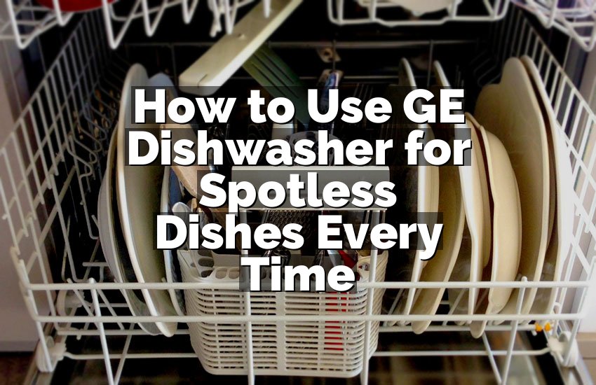 How to Use GE Dishwasher for Spotless Dishes Every Time