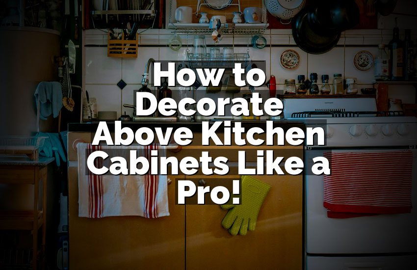 How to Decorate Above Kitchen Cabinets Like a Pro!