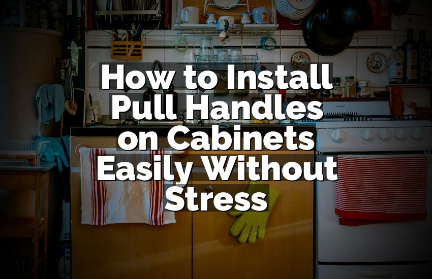 How to Install Pull Handles on Cabinets Easily Without Stress