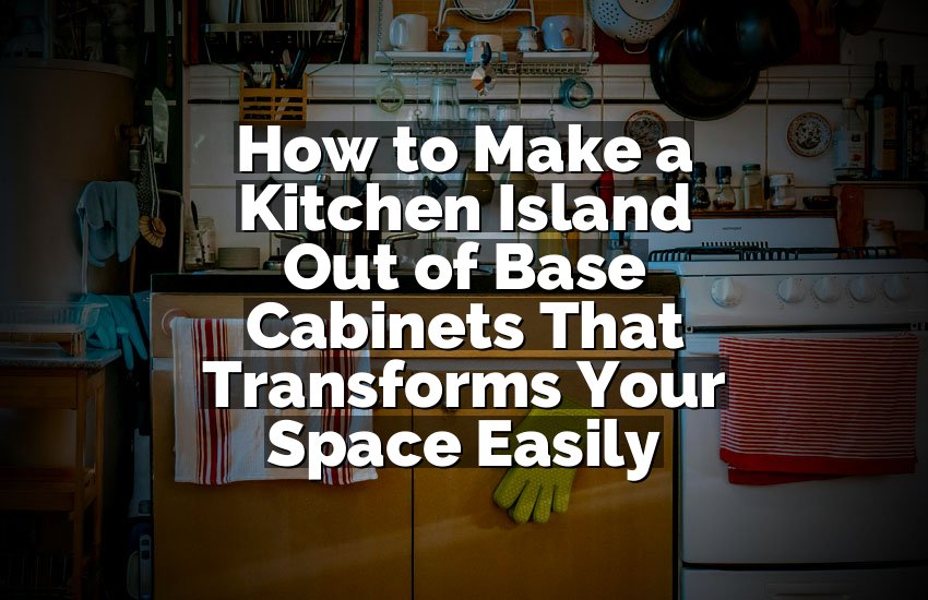 How to Make a Kitchen Island Out of Base Cabinets That Transforms Your Space Easily