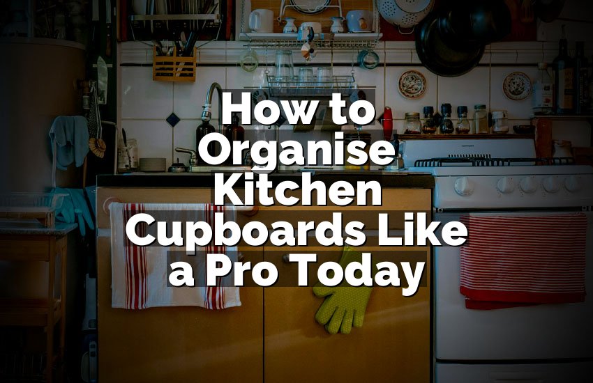 How to Organise Kitchen Cupboards Like a Pro Today