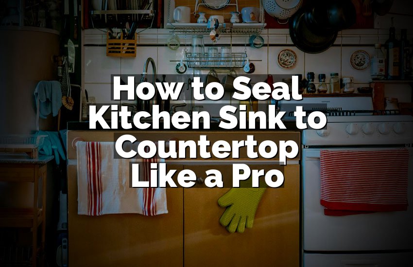 How to Seal Kitchen Sink to Countertop Like a Pro