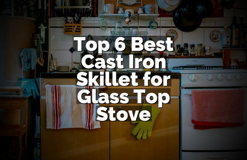 Top 6 Best Cast Iron Skillet for Glass Top Stove