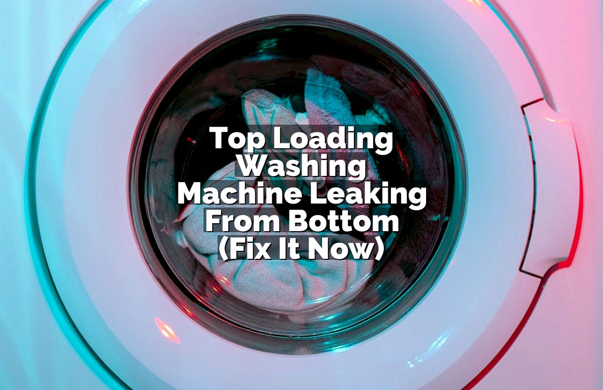 Top Loading Washing Machine Leaking From Bottom (Fix It Now)