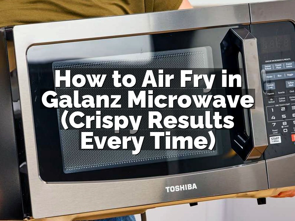 How to Air Fry in Galanz Microwave (Crispy Results Every Time)